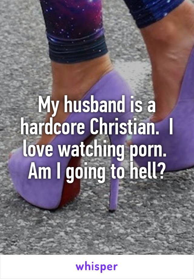 My husband is a hardcore Christian.  I love watching porn.  Am I going to hell?