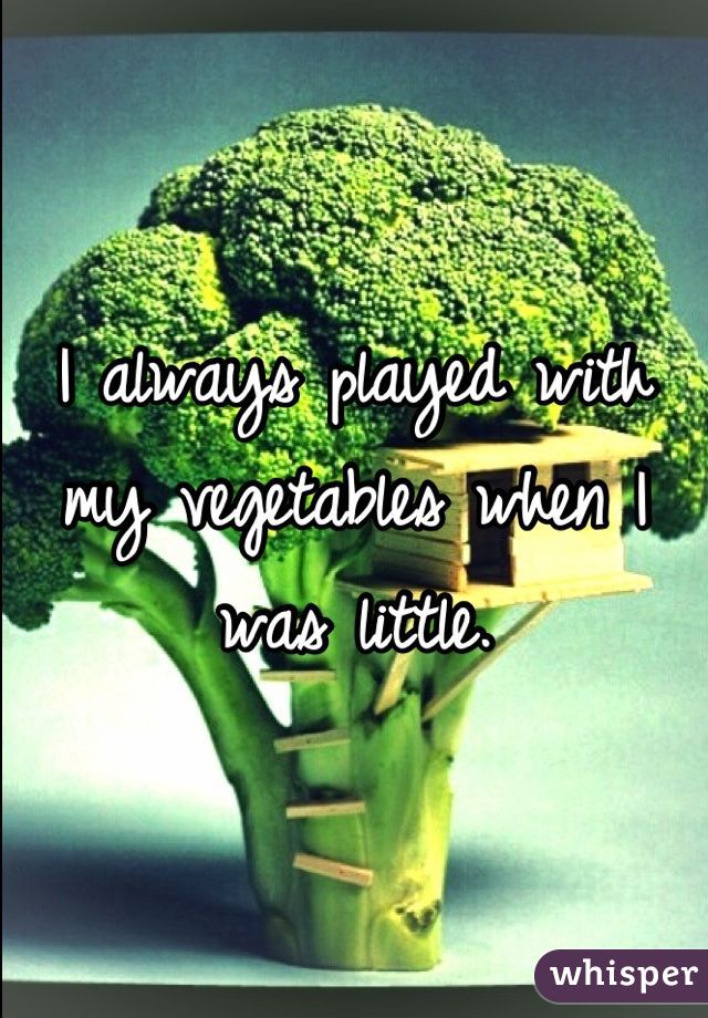 I always played with my vegetables when I was little.