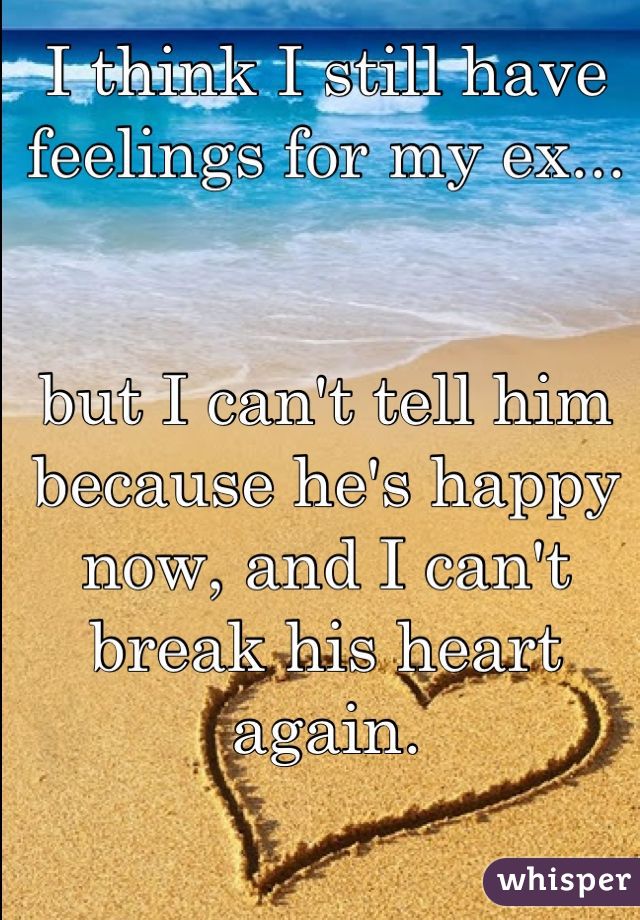 I think I still have feelings for my ex... 


but I can't tell him because he's happy now, and I can't break his heart again.