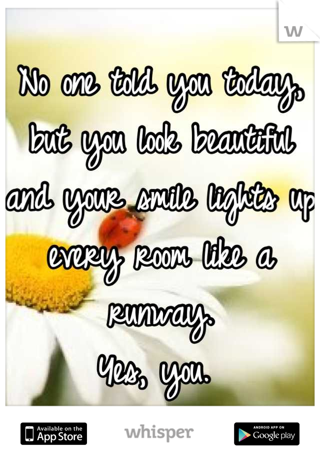 No one told you today, but you look beautiful and your smile lights up  every room