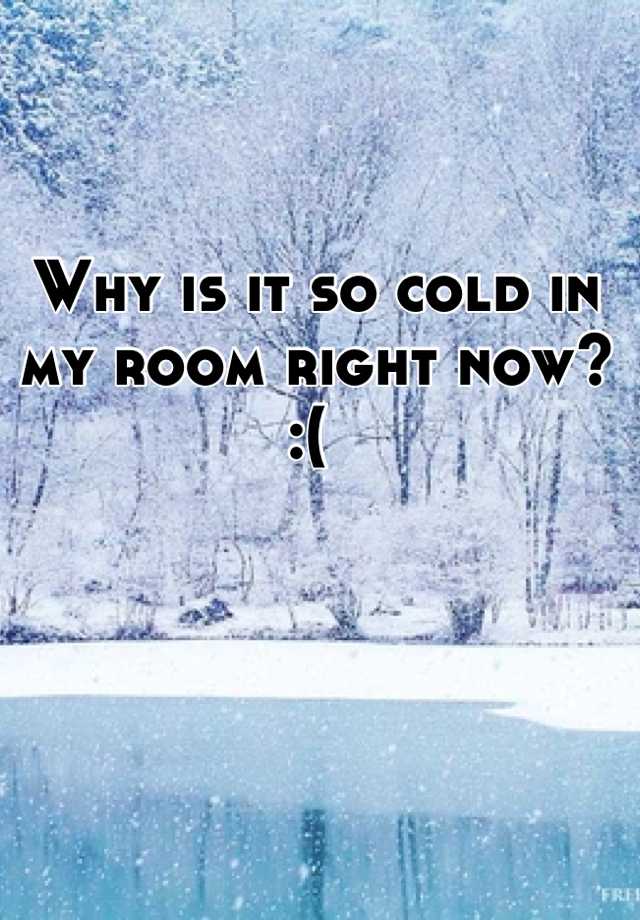 Why is it so cold in my room right now?