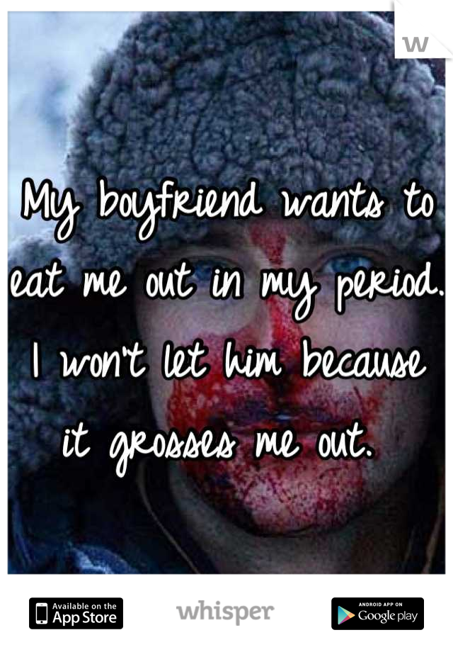 My boyfriend wants to eat me out in my period. I won't let him because ...