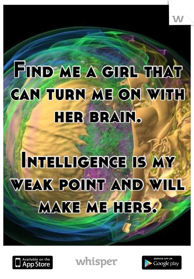 Find me a girl that can turn me on with her brain.

Intelligence is my weak point and will make me hers.