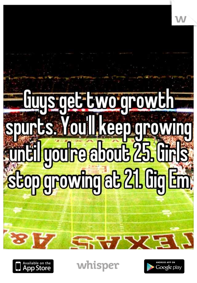 Guys get two growth spurts. You'll keep growing until you're about 25. Girls stop growing at 21. Gig Em