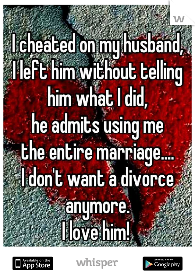 I cheated on my husband,
I left him without telling him what I did,
he admits using me 
the entire marriage....
I don't want a divorce anymore.
I love him! 