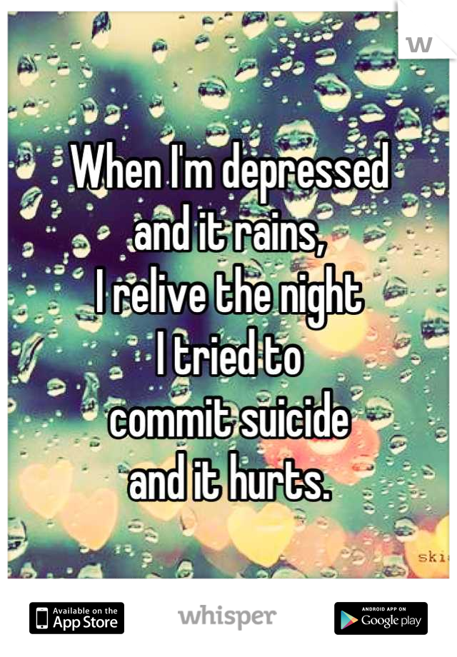 When I'm depressed 
and it rains,
I relive the night 
I tried to 
commit suicide 
and it hurts.
