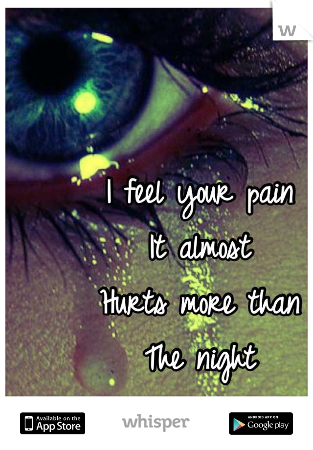 I feel your pain
It almost
Hurts more than
The night