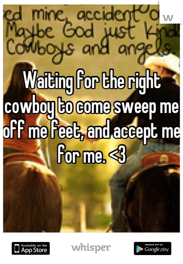 Waiting for the right cowboy to come sweep me off me feet, and accept me for me. <3 

