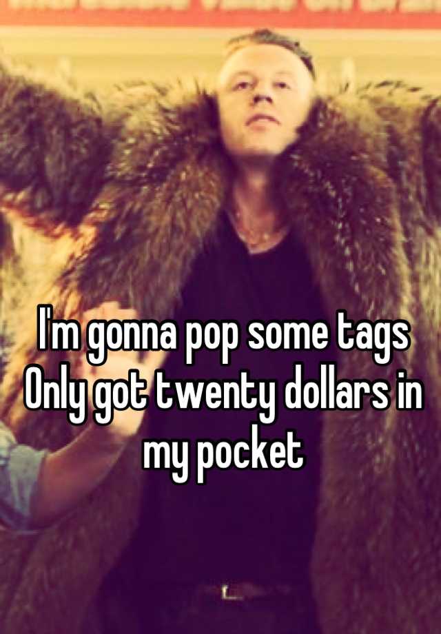 I M Gonna Pop Some Tags Only Got Twenty Dollars In My Pocket These 20 dollars to my name. whisper