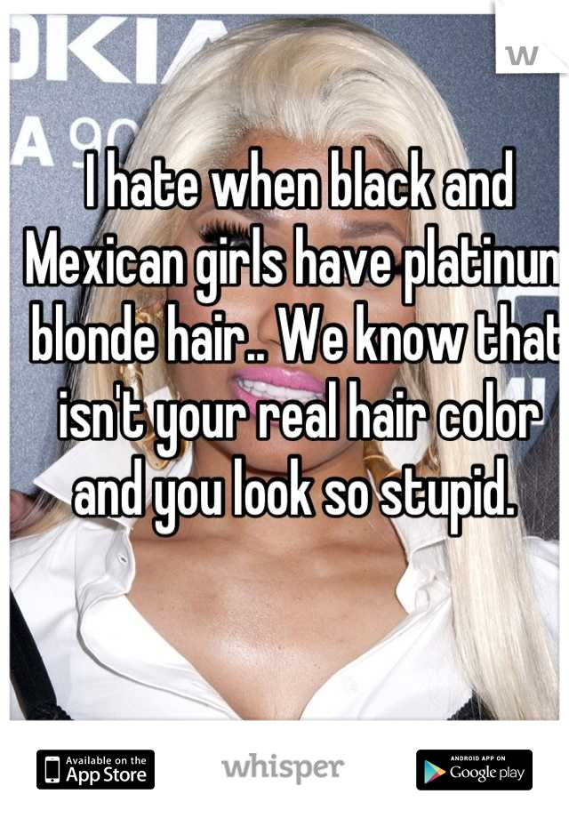 I Hate When Black And Mexican Girls Have Platinum Blonde Hair We