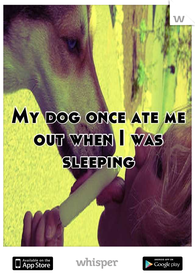 My dog once ate me out when I was sleeping