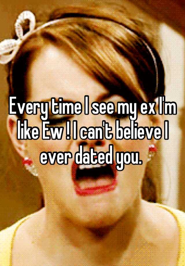 every-time-i-see-my-ex-i-m-like-ew-i-can-t-believe-i-ever-dated-you