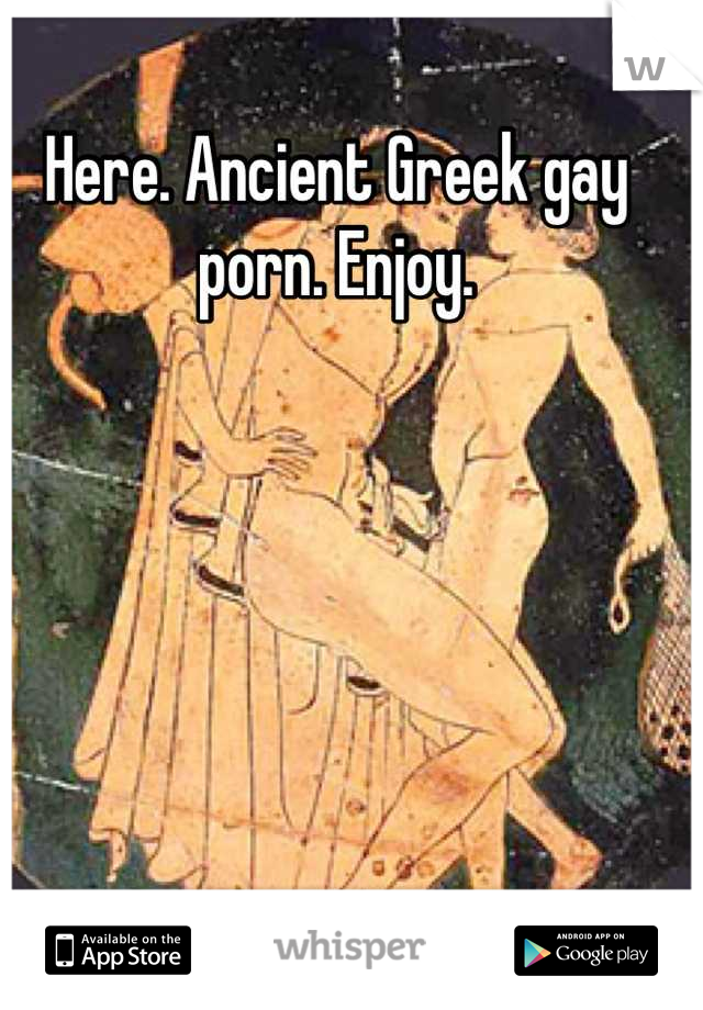 Ancient Porn - Here. Ancient Greek gay porn. Enjoy.