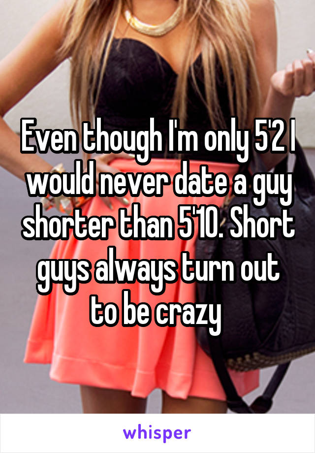 Even though I'm only 5'2 I would never date a guy shorter than 5'10. Short guys always turn out to be crazy 