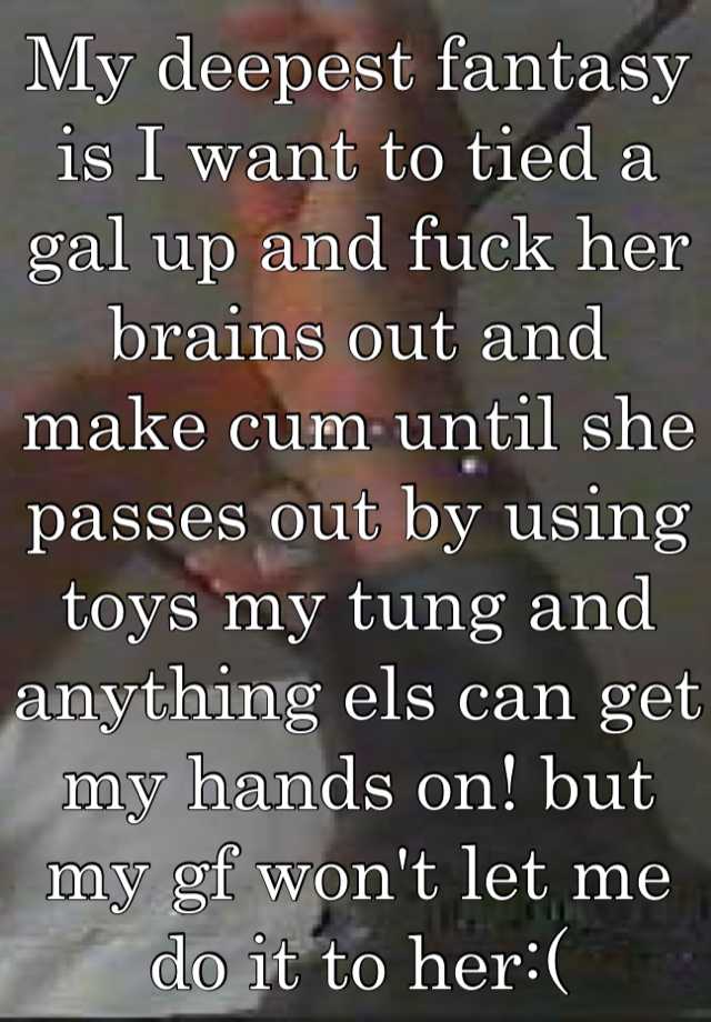 My Deepest Fantasy Is I Want To Tied A Gal Up And Fuck Her Brains Out