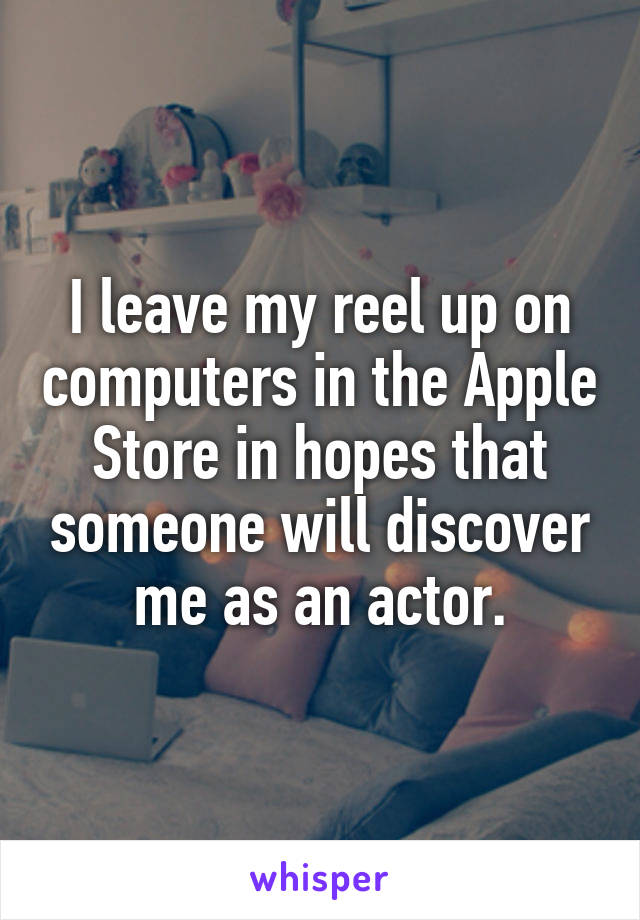 I leave my reel up on computers in the Apple Store in hopes that someone will discover me as an actor.