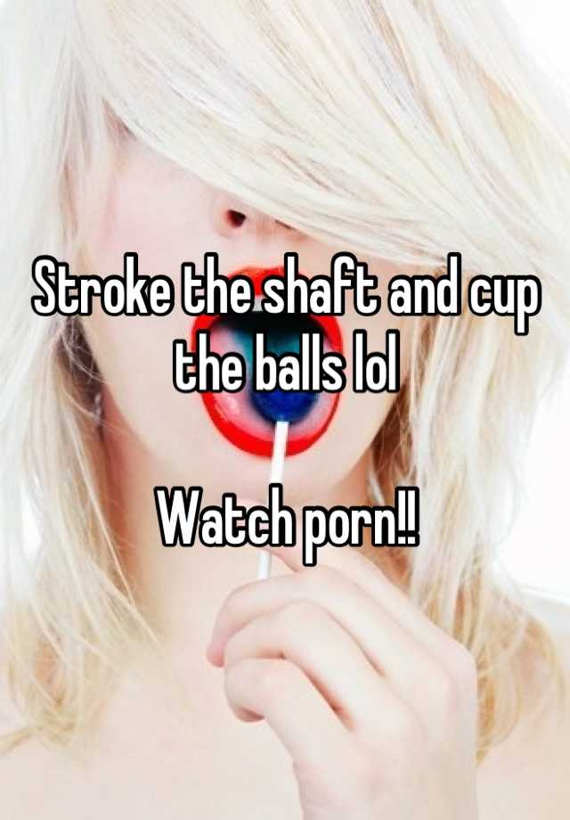 Stroke Balls - Stroke the shaft and cup the balls lol Watch porn!!