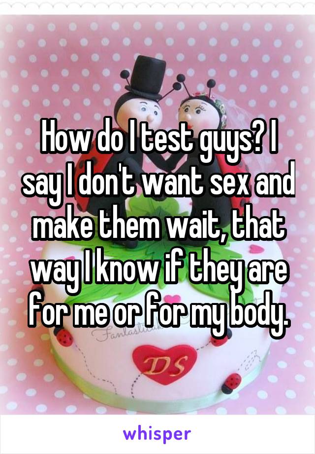 How do I test guys? I say I don't want sex and make them wait, that way I know if they are for me or for my body.