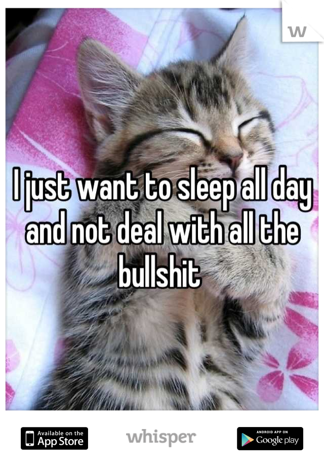 i-just-want-to-sleep-all-day-and-not-deal-with-all-the-bullshit