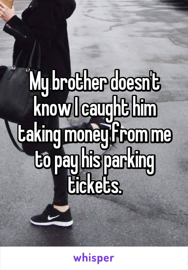 My brother doesn't know I caught him taking money from me to pay his parking tickets.
