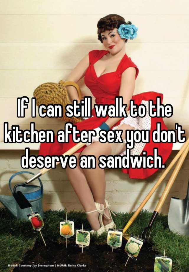 If I Can Still Walk To The Kitchen After Sex You Dont Deserve An Sandwich
