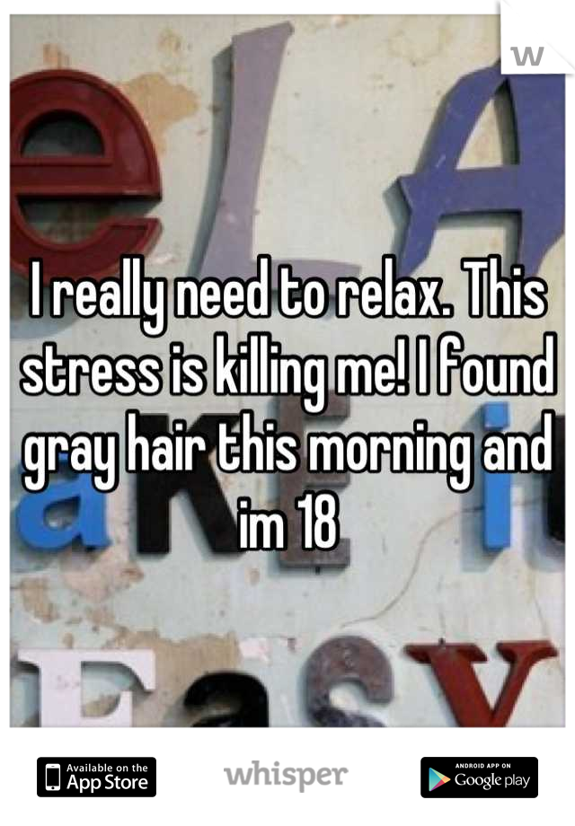 I really need to relax. This stress is killing me! I found gray hair this morning and im 18
