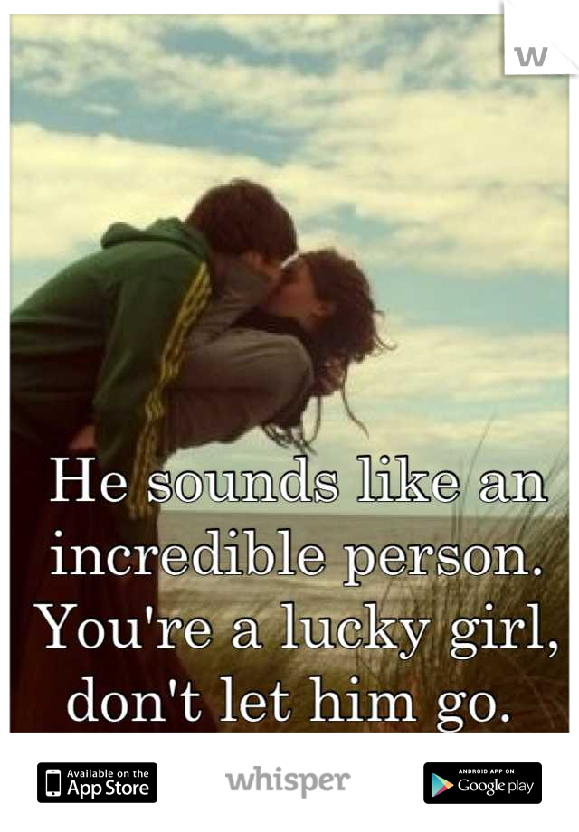 He sounds like an incredible person. You're a lucky girl, don't let him go. 