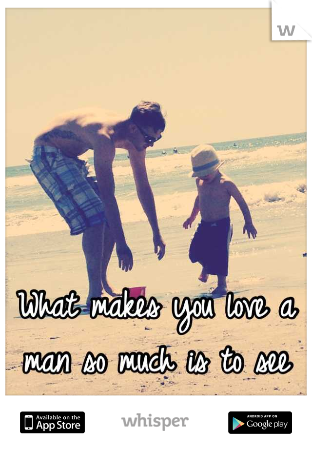 what-makes-you-love-a-man-so-much-is-to-see-him-with-your-child