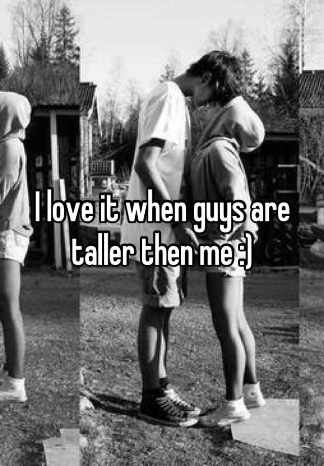 I love it when guys are taller then me.