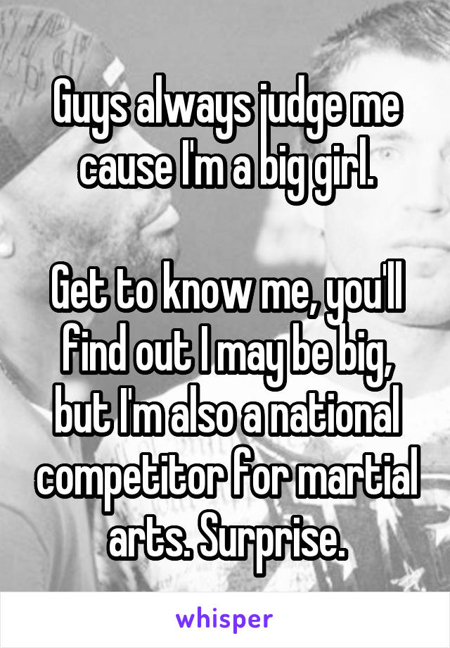 Guys always judge me cause I'm a big girl.

Get to know me, you'll find out I may be big, but I'm also a national competitor for martial arts. Surprise.