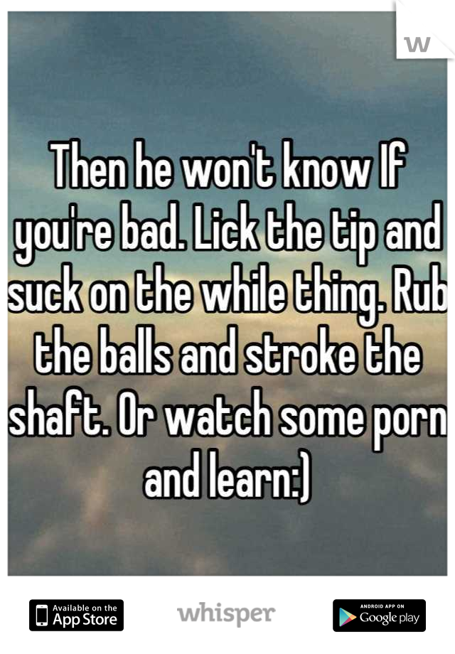 Then he won't know If you're bad. Lick the tip and suck on the
