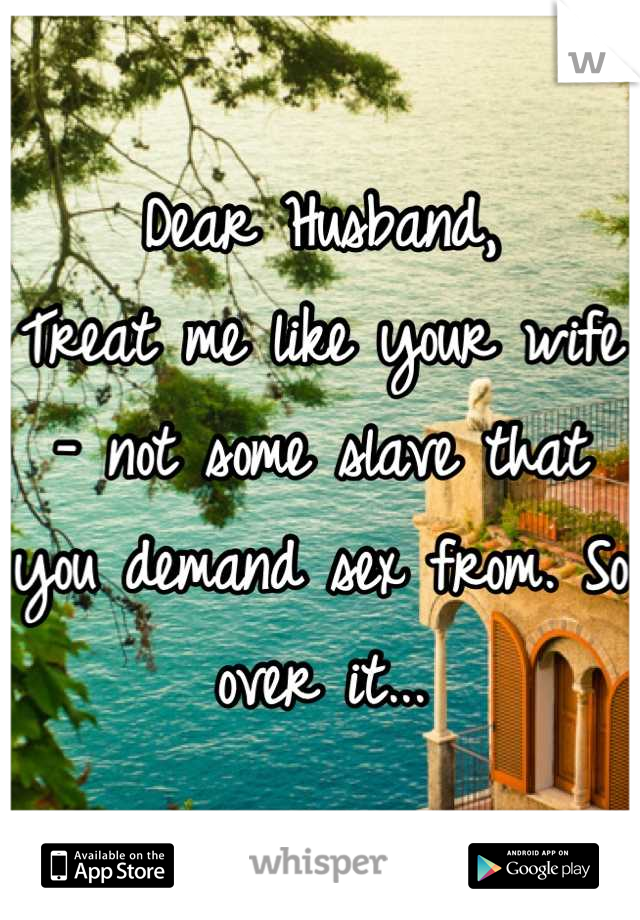 Dear Husband Treat Me Like Your Wife Not Some Slave That You Demand Sex From So Over It