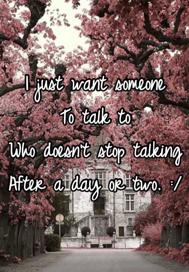 i-just-want-someone-to-talk-to-who-doesn-t-stop-talking-after-a-day-or