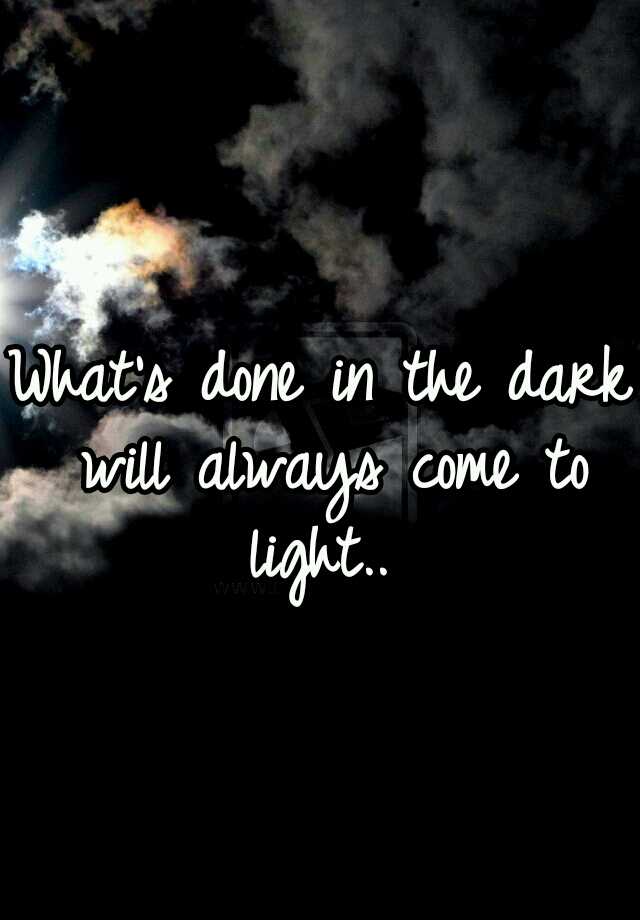 What S Done In The Dark Will Always Come To Light