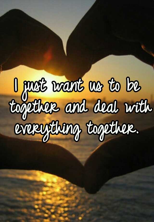 i-just-want-us-to-be-together-and-deal-with-everything-together