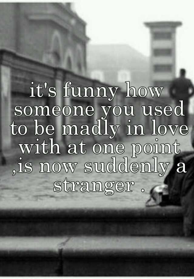 it-s-funny-how-someone-you-used-to-be-madly-in-love-with-at-one-point