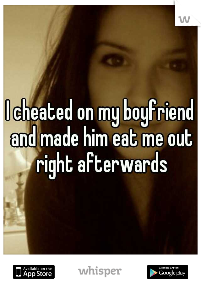 I cheated on my boyfriend and made him eat me out right afterwards.