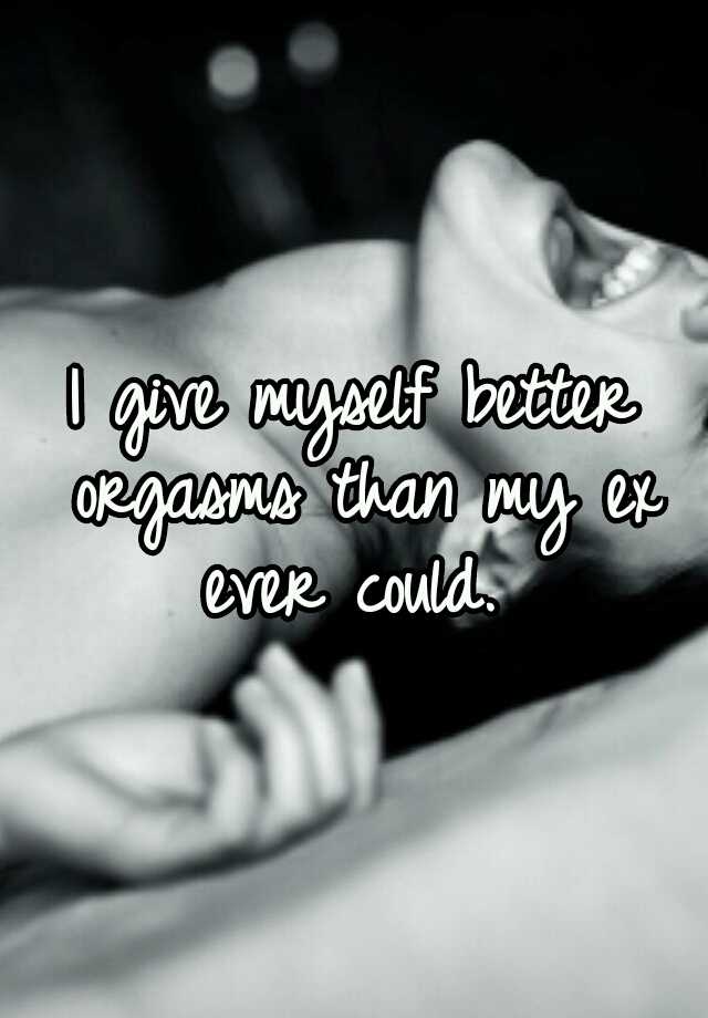 I Give Myself Better Orgasms Than My Ex Ever Could