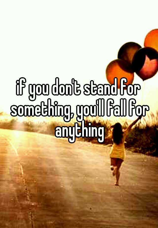 if-you-don-t-stand-for-something-you-ll-fall-for-anything