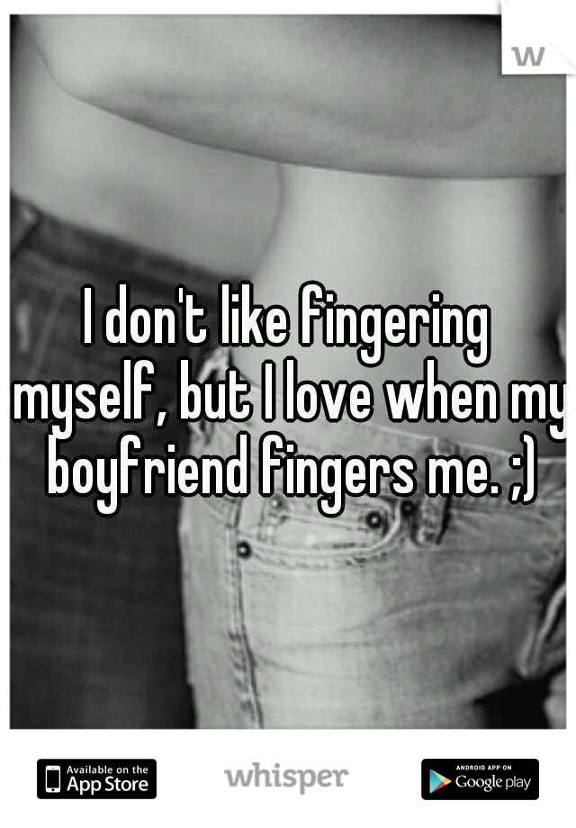 Me my boyfriend fingered My boyfriend