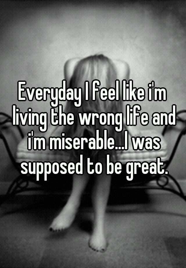 everyday-i-feel-like-i-m-living-the-wrong-life-and-i-m-miserable-i