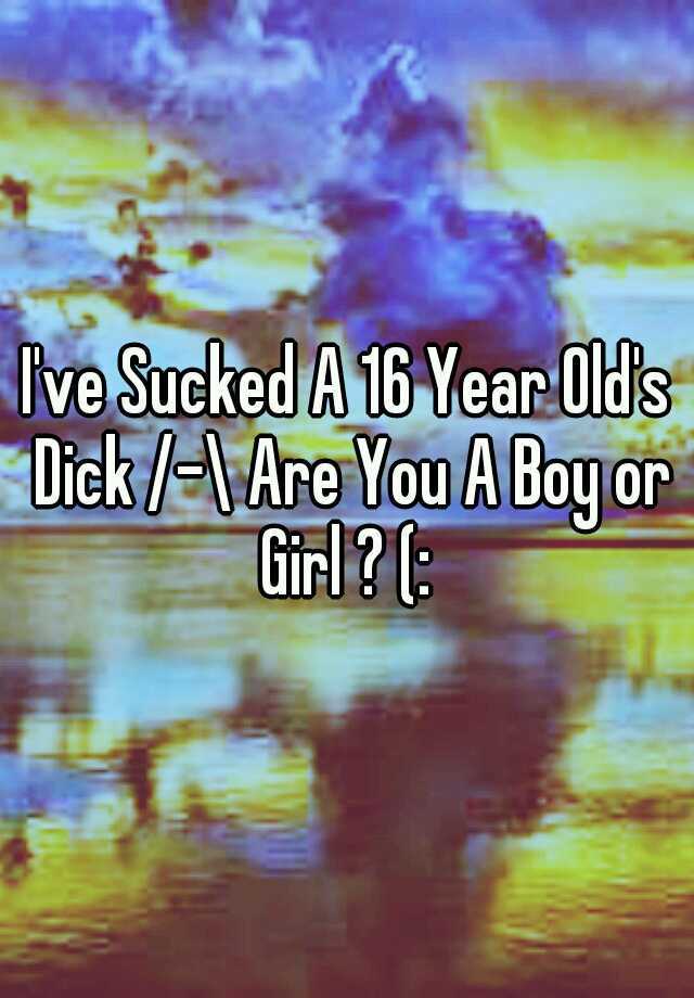 Ive Sucked A 16 Year Olds Dick Are You A Boy Or Girl 8028