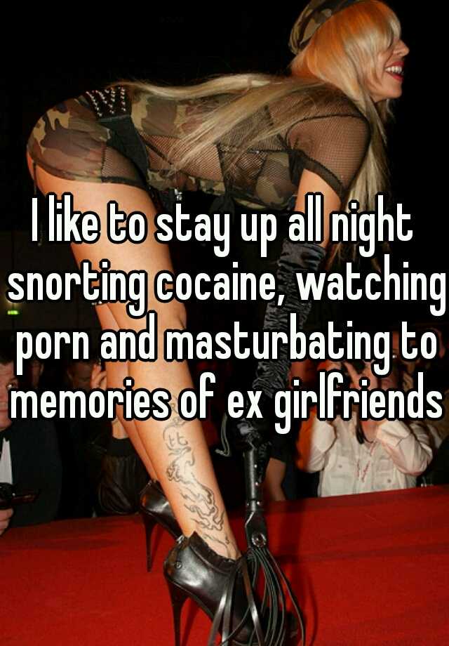 I like to stay up all night snorting cocaine, watching porn and ...