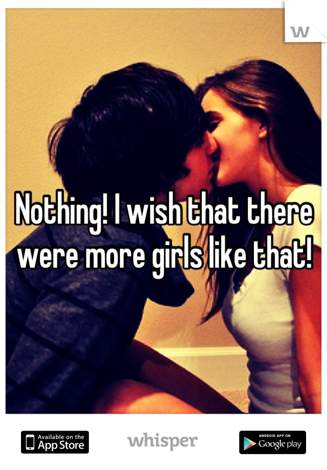 Nothing! I wish that there were more girls like that!