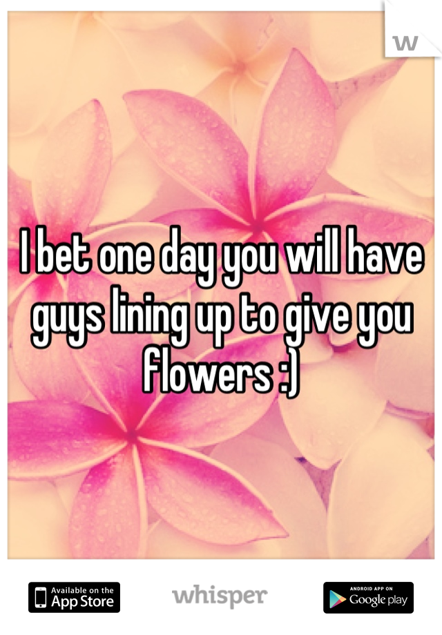 I bet one day you will have guys lining up to give you flowers :)