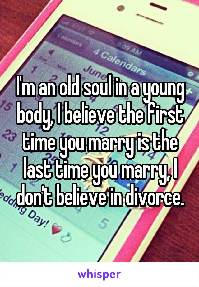I'm an old soul in a young body, I believe the first time you marry is the last time you marry, I don't believe in divorce.