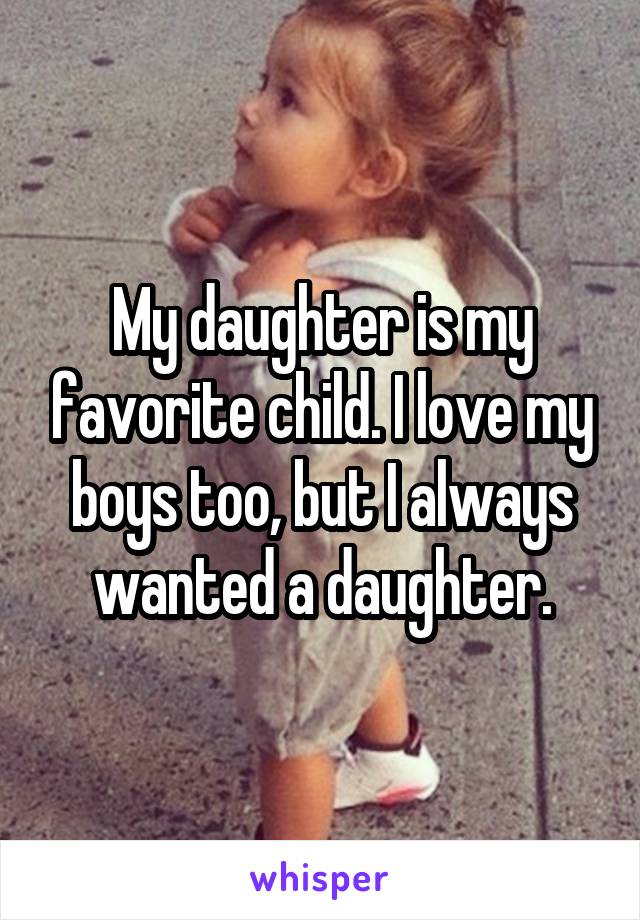 My daughter is my favorite child. I love my boys too, but I always wanted a daughter.