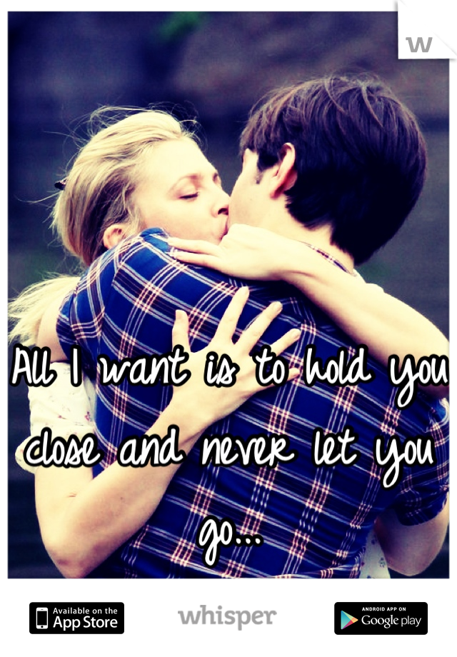 all-i-want-is-to-hold-you-close-and-never-let-you-go