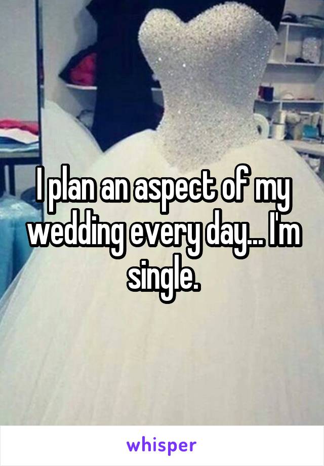 I plan an aspect of my wedding every day... I'm single.