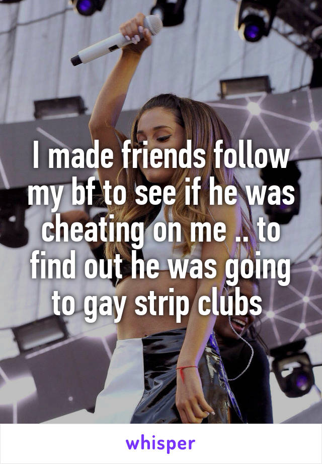I made friends follow my bf to see if he was cheating on me .. to find out he was going to gay strip clubs 